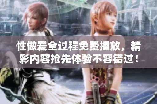 性做爰全过程免费播放，精彩内容抢先体验不容错过！