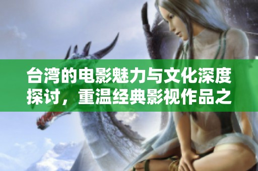台湾的电影魅力与文化深度探讨，重温经典影视作品之美