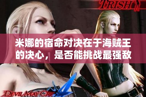 米娜的宿命对决在于海贼王的决心，是否能挑战最强敌人并守护信念