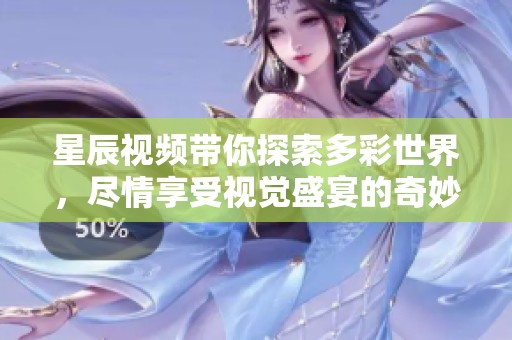 星辰视频带你探索多彩世界，尽情享受视觉盛宴的奇妙体验