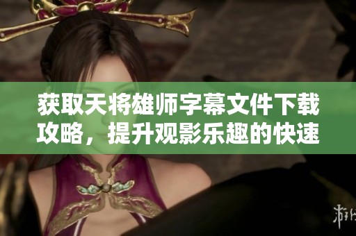 获取天将雄师字幕文件下载攻略，提升观影乐趣的快速资源秘籍！