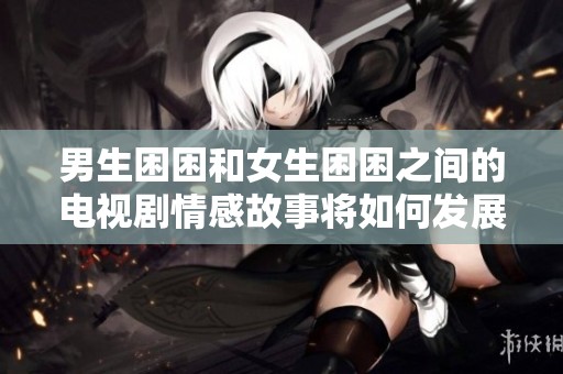 男生困困和女生困困之间的电视剧情感故事将如何发展呢