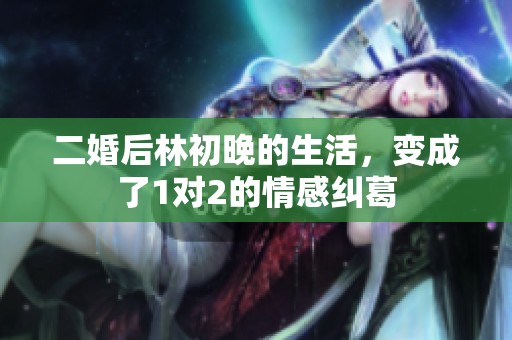 二婚后林初晚的生活，变成了1对2的情感纠葛