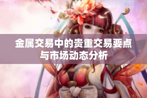 金属交易中的贵重交易要点与市场动态分析