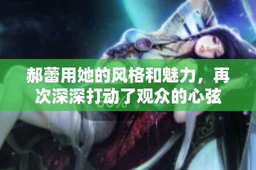 郝蕾用她的风格和魅力，再次深深打动了观众的心弦