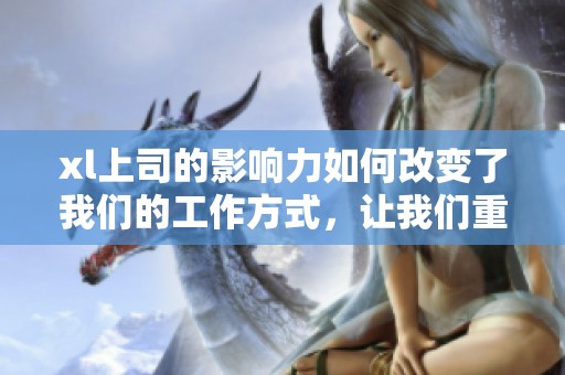 xl上司的影响力如何改变了我们的工作方式，让我们重新审视领导与团队的关系