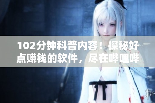 102分钟科普内容！探秘好点赚钱的软件，尽在哔哩哔哩！