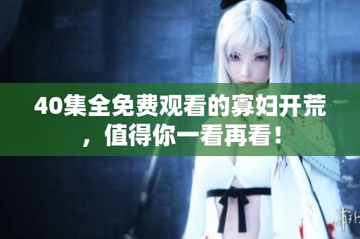 40集全免费观看的寡妇开荒，值得你一看再看！