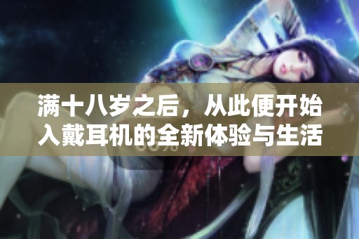 满十八岁之后，从此便开始入戴耳机的全新体验与生活方式