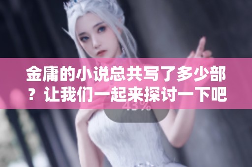 金庸的小说总共写了多少部？让我们一起来探讨一下吧！