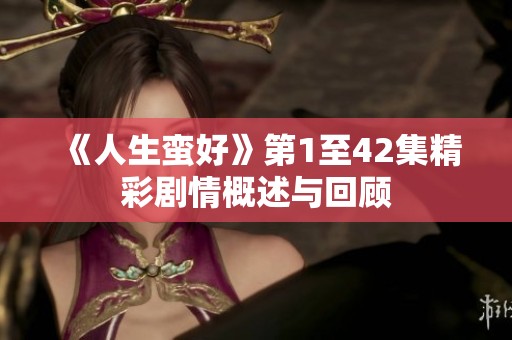 《人生蛮好》第1至42集精彩剧情概述与回顾