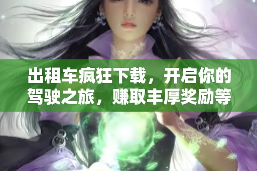 出租车疯狂下载，开启你的驾驶之旅，赚取丰厚奖励等你来挑战！