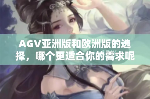 AGV亚洲版和欧洲版的选择，哪个更适合你的需求呢