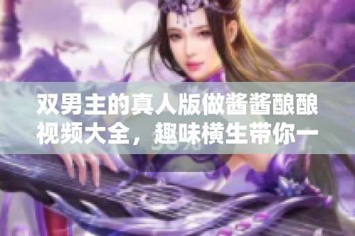 双男主的真人版做酱酱酿酿视频大全，趣味横生带你一起体验的精彩内容