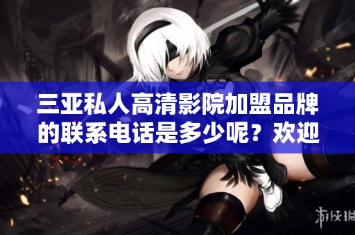三亚私人高清影院加盟品牌的联系电话是多少呢？欢迎来电咨询我们！