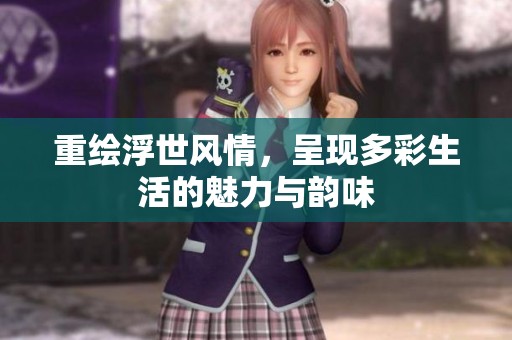 重绘浮世风情，呈现多彩生活的魅力与韵味