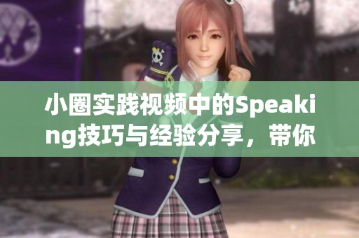 小圈实践视频中的Speaking技巧与经验分享，带你领略语言交流的魅力