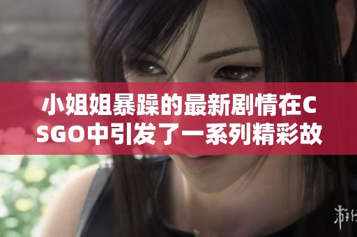 小姐姐暴躁的最新剧情在CSGO中引发了一系列精彩故事