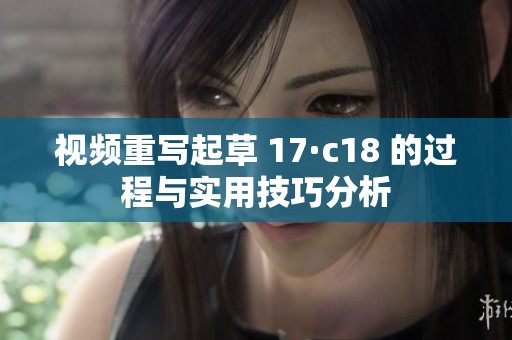 视频重写起草 17·c18 的过程与实用技巧分析