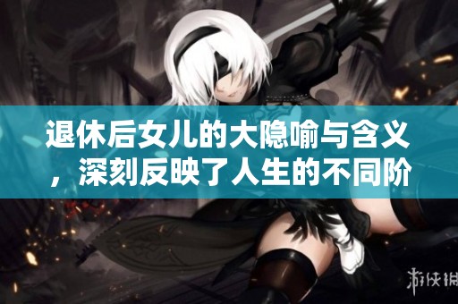 退休后女儿的大隐喻与含义，深刻反映了人生的不同阶段