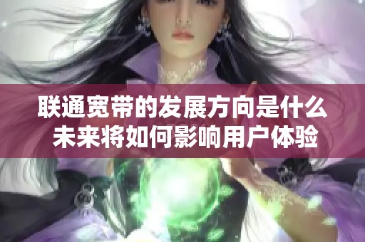 联通宽带的发展方向是什么 未来将如何影响用户体验与服务质量