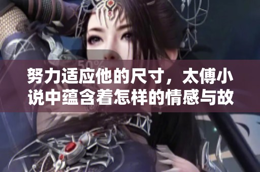 努力适应他的尺寸，太傅小说中蕴含着怎样的情感与故事