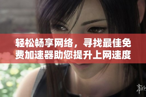 轻松畅享网络，寻找最佳免费加速器助您提升上网速度