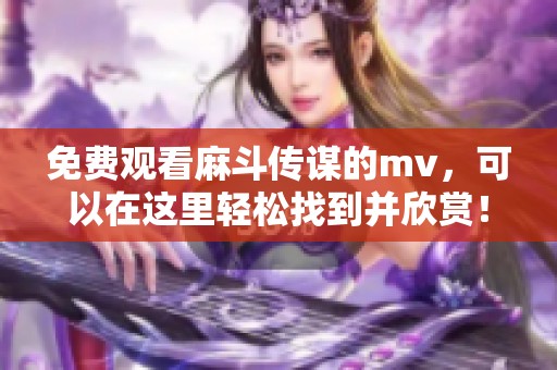 免费观看麻斗传谋的mv，可以在这里轻松找到并欣赏！