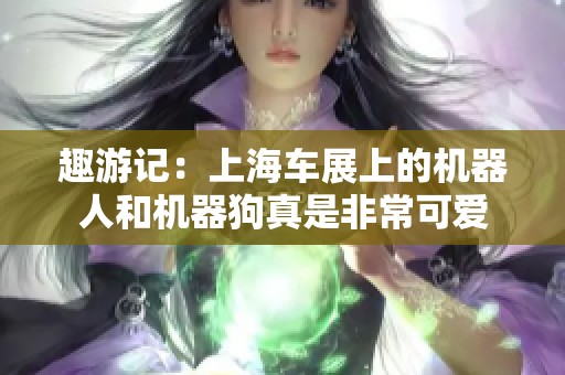 趣游记：上海车展上的机器人和机器狗真是非常可爱