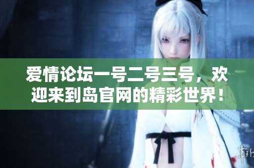 爱情论坛一号二号三号，欢迎来到岛官网的精彩世界！