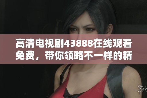 高清电视剧43888在线观看免费，带你领略不一样的精彩故事和角色魅力