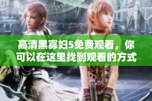 高清黑寡妇5免费观看，你可以在这里找到观看的方式和链接