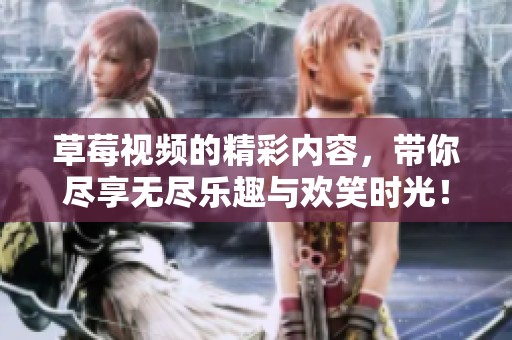 草莓视频的精彩内容，带你尽享无尽乐趣与欢笑时光！