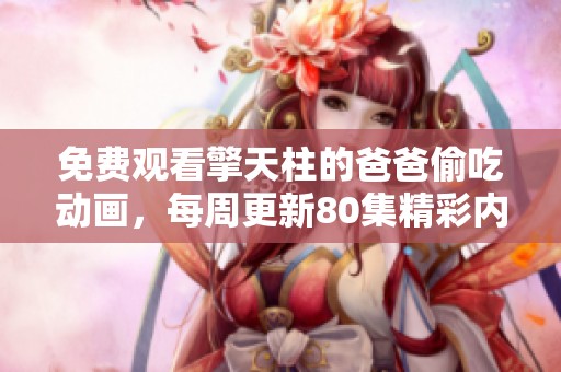 免费观看擎天柱的爸爸偷吃动画，每周更新80集精彩内容