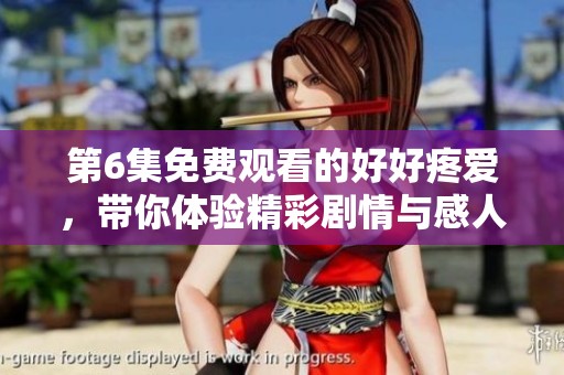 第6集免费观看的好好疼爱，带你体验精彩剧情与感人故事
