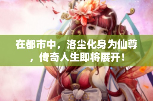 在都市中，洛尘化身为仙尊，传奇人生即将展开！