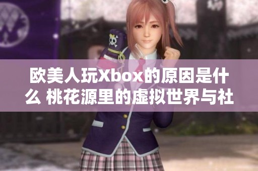 欧美人玩Xbox的原因是什么 桃花源里的虚拟世界与社交乐趣如何结合