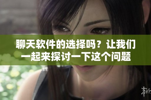 聊天软件的选择吗？让我们一起来探讨一下这个问题
