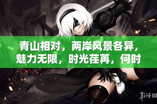 青山相对，两岸风景各异，魅力无限，时光荏苒，何时再聚首