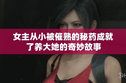 女主从小被催熟的秘药成就了养大她的奇妙故事