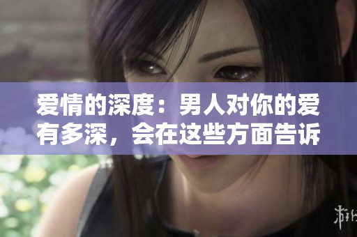 爱情的深度：男人对你的爱有多深，会在这些方面告诉你