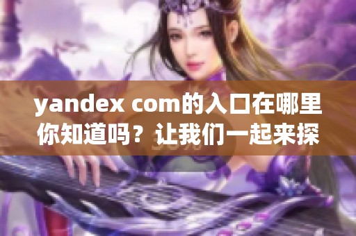 yandex com的入口在哪里你知道吗？让我们一起来探索一下吧