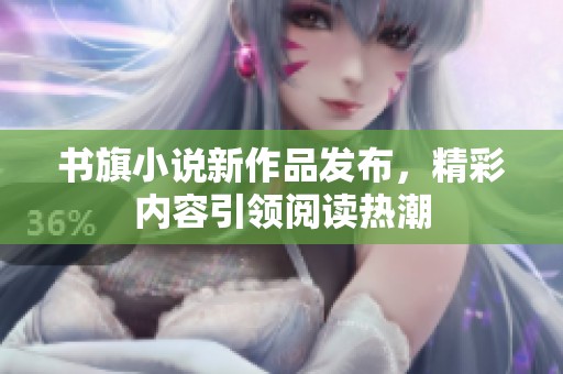 书旗小说新作品发布，精彩内容引领阅读热潮