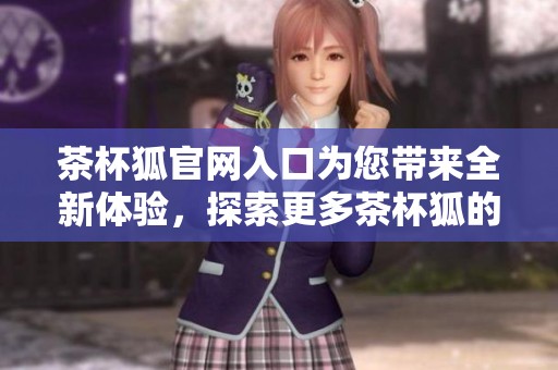 茶杯狐官网入口为您带来全新体验，探索更多茶杯狐的精彩内容