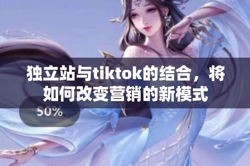 独立站与tiktok的结合，将如何改变营销的新模式