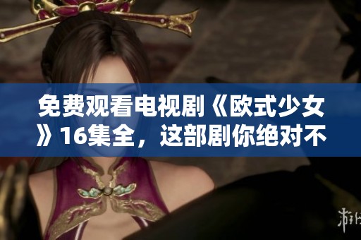 免费观看电视剧《欧式少女》16集全，这部剧你绝对不能错过！