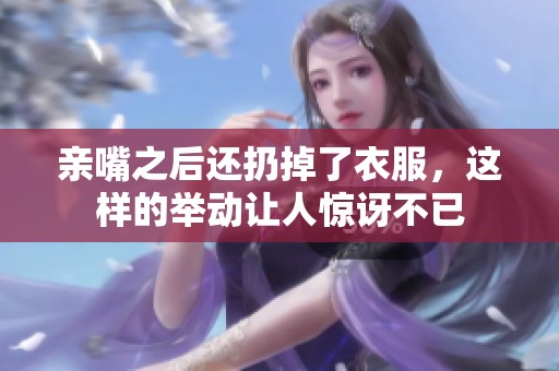 亲嘴之后还扔掉了衣服，这样的举动让人惊讶不已