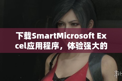 下载SmartMicrosoft Excel应用程序，体验强大的Excel功能与便利之处