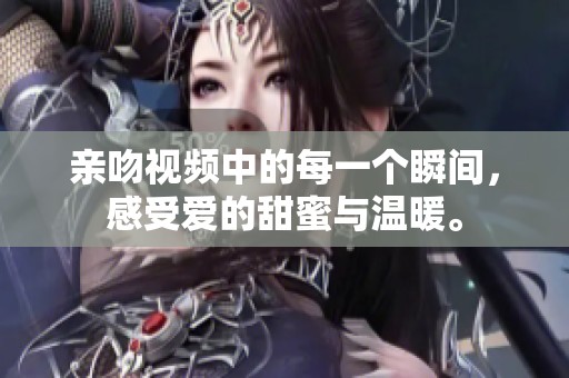 亲吻视频中的每一个瞬间，感受爱的甜蜜与温暖。