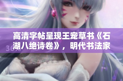 高清字帖呈现王宠草书《石湖八绝诗卷》，明代书法家经典之作的魅力尽显